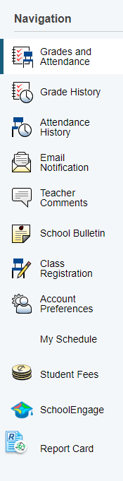 Once logged into your PowerSchool Parent/Student Portal, on the left you will see the Navigation menu.   The navigation menu will allow you to view:  Student Fees SchoolEngage (forms) Report Cards for each child (children)   High School students/parents w
